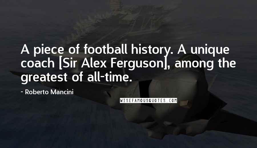Roberto Mancini Quotes: A piece of football history. A unique coach [Sir Alex Ferguson], among the greatest of all-time.