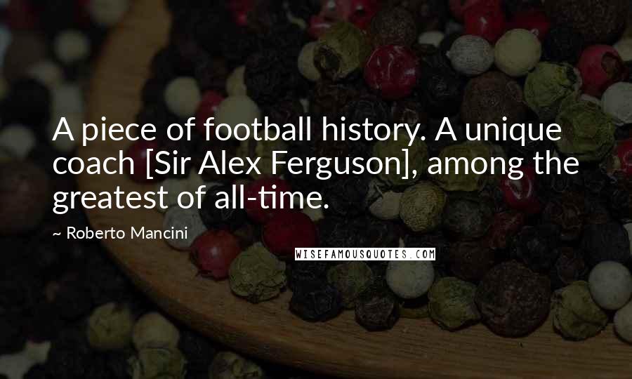 Roberto Mancini Quotes: A piece of football history. A unique coach [Sir Alex Ferguson], among the greatest of all-time.