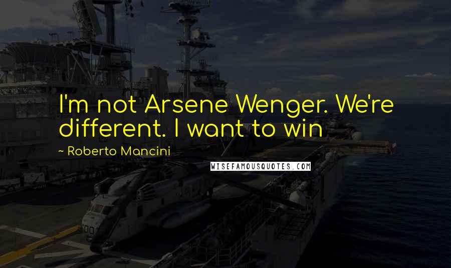 Roberto Mancini Quotes: I'm not Arsene Wenger. We're different. I want to win