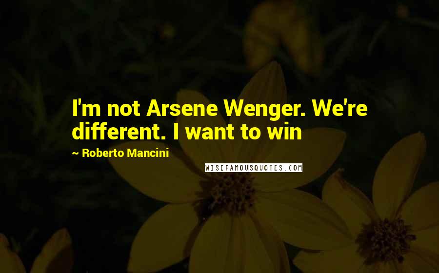 Roberto Mancini Quotes: I'm not Arsene Wenger. We're different. I want to win