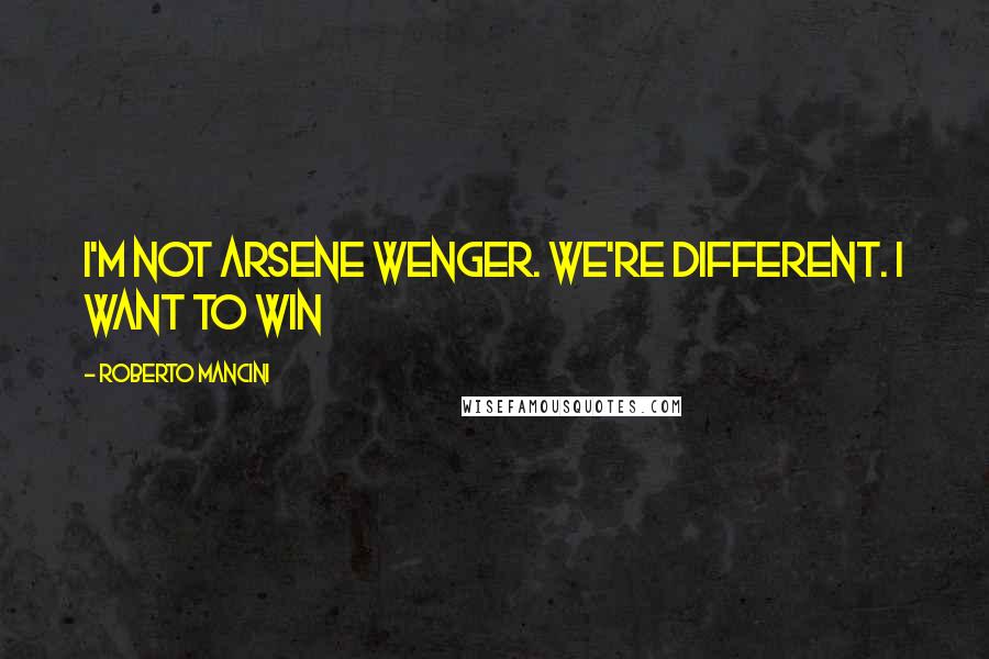 Roberto Mancini Quotes: I'm not Arsene Wenger. We're different. I want to win