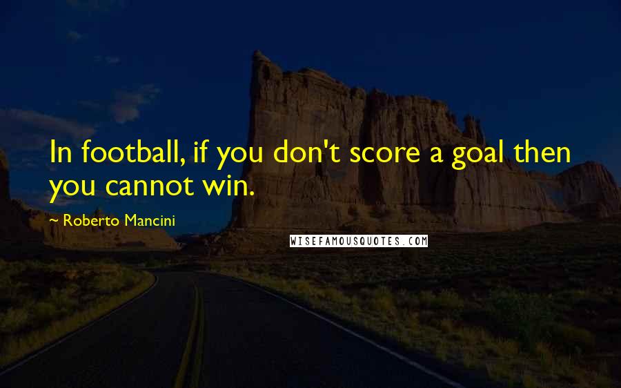 Roberto Mancini Quotes: In football, if you don't score a goal then you cannot win.