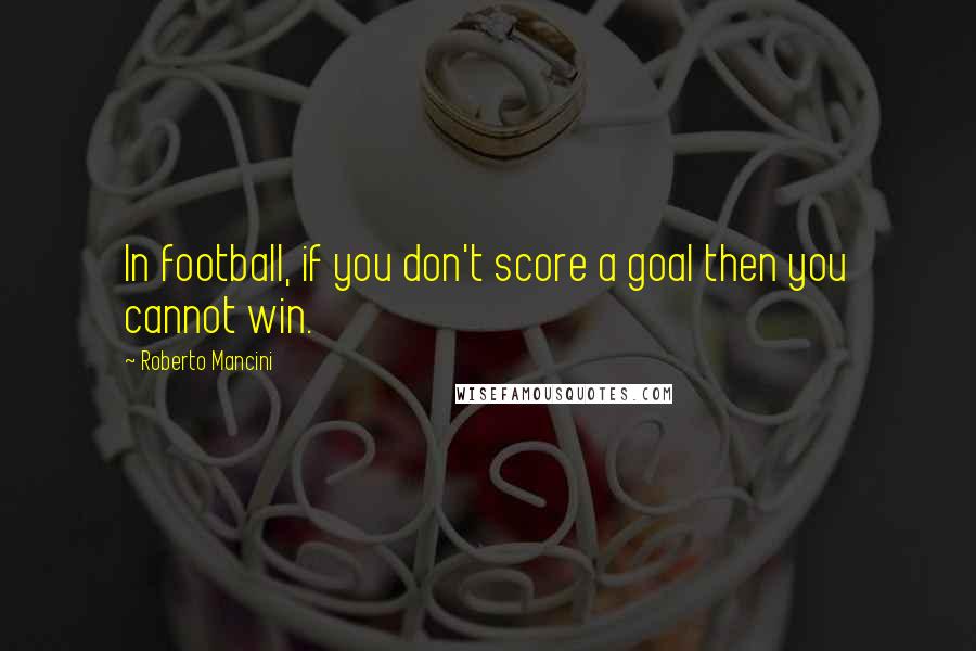 Roberto Mancini Quotes: In football, if you don't score a goal then you cannot win.