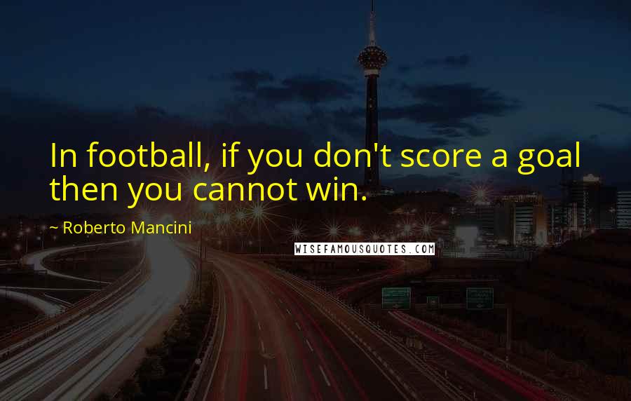 Roberto Mancini Quotes: In football, if you don't score a goal then you cannot win.