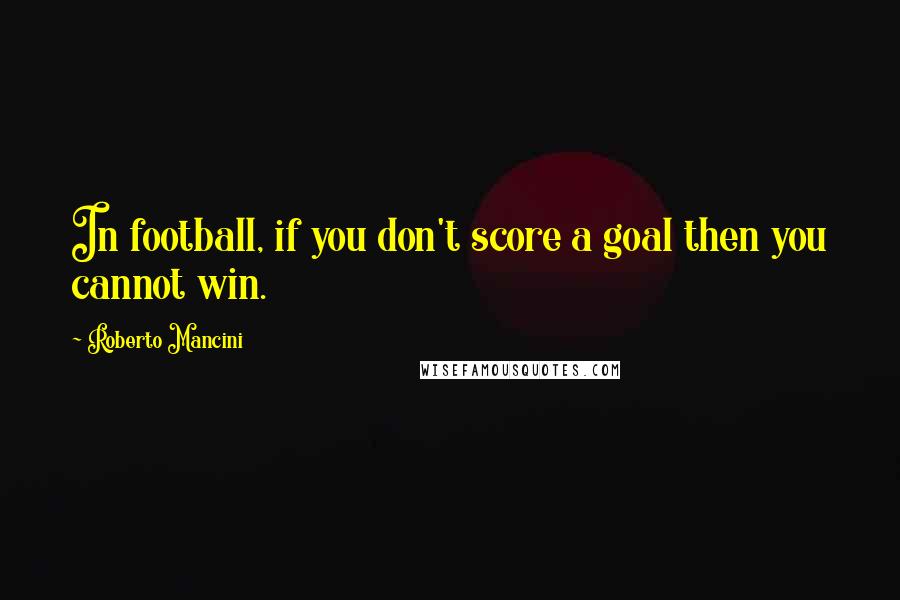 Roberto Mancini Quotes: In football, if you don't score a goal then you cannot win.