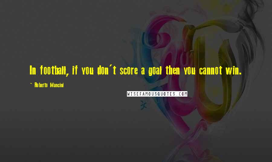 Roberto Mancini Quotes: In football, if you don't score a goal then you cannot win.