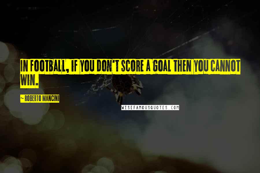 Roberto Mancini Quotes: In football, if you don't score a goal then you cannot win.