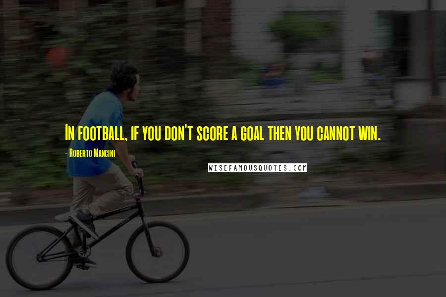 Roberto Mancini Quotes: In football, if you don't score a goal then you cannot win.