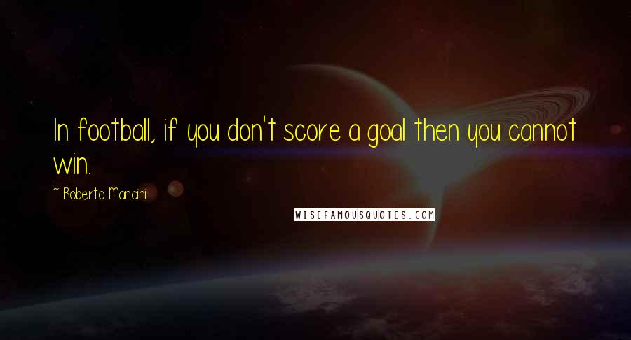 Roberto Mancini Quotes: In football, if you don't score a goal then you cannot win.