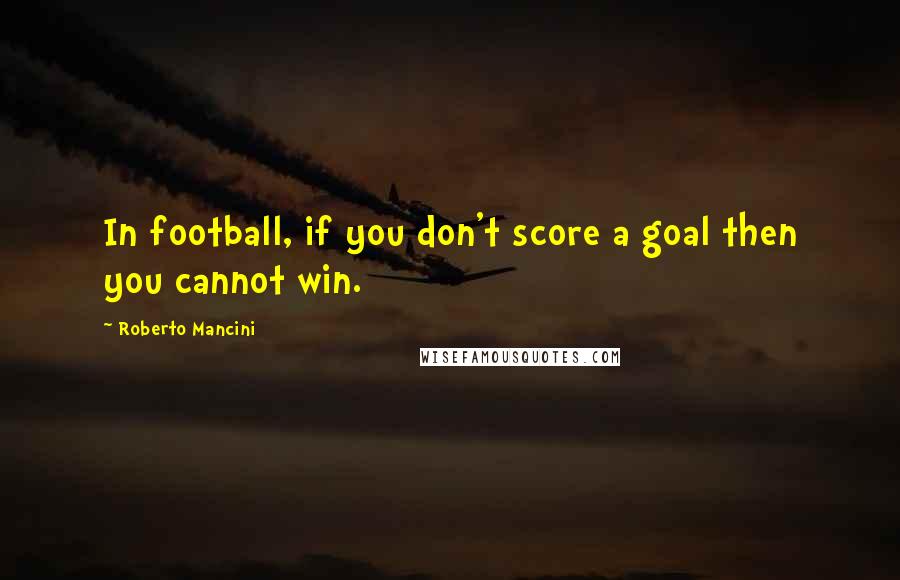 Roberto Mancini Quotes: In football, if you don't score a goal then you cannot win.