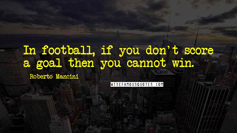 Roberto Mancini Quotes: In football, if you don't score a goal then you cannot win.