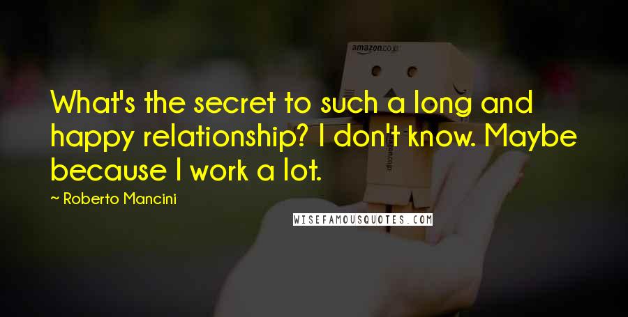 Roberto Mancini Quotes: What's the secret to such a long and happy relationship? I don't know. Maybe because I work a lot.