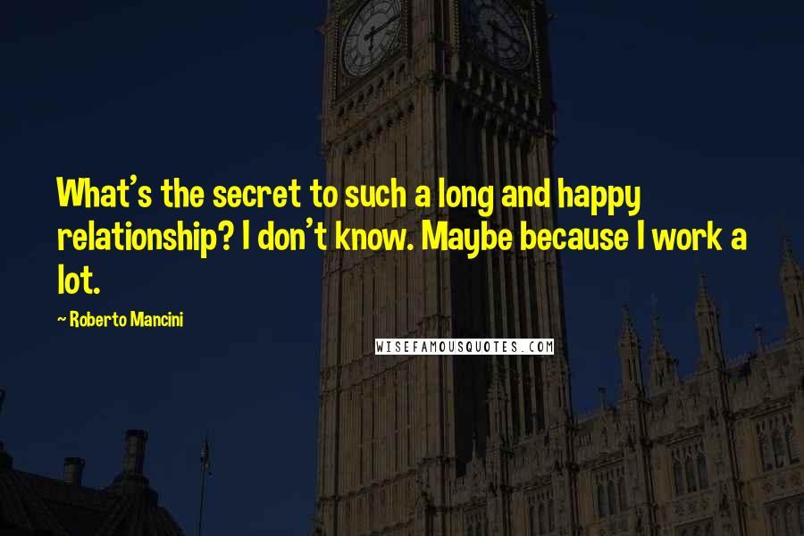 Roberto Mancini Quotes: What's the secret to such a long and happy relationship? I don't know. Maybe because I work a lot.