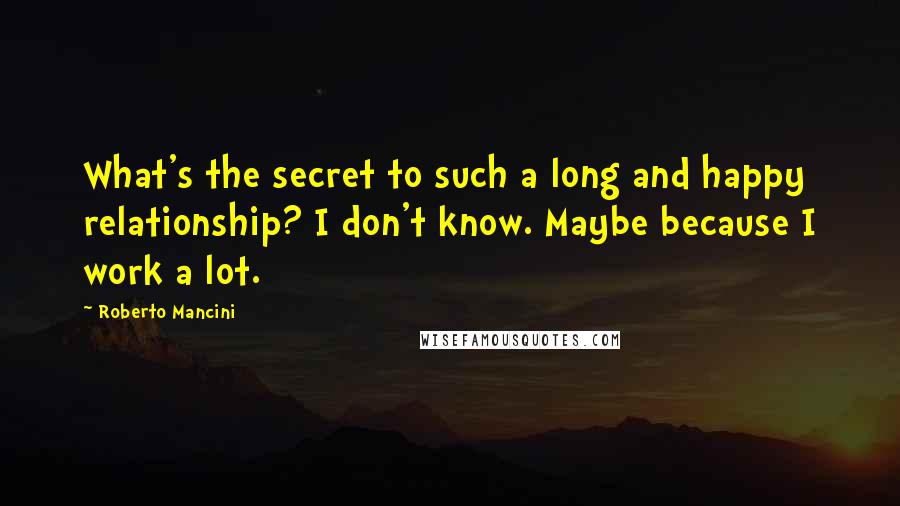 Roberto Mancini Quotes: What's the secret to such a long and happy relationship? I don't know. Maybe because I work a lot.