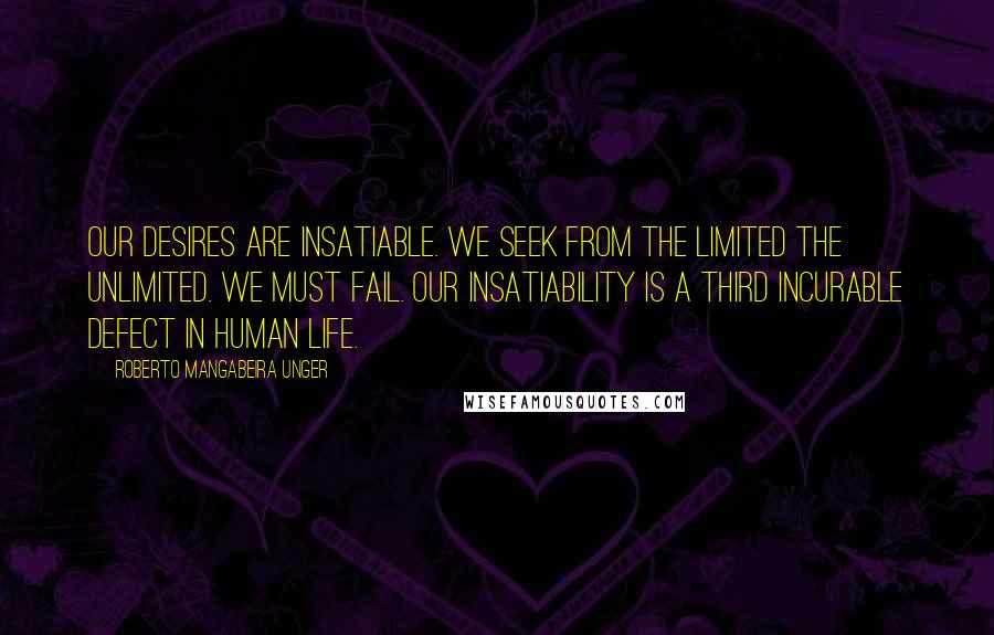 Roberto Mangabeira Unger Quotes: Our desires are insatiable. We seek from the limited the unlimited. We must fail. Our insatiability is a third incurable defect in human life.