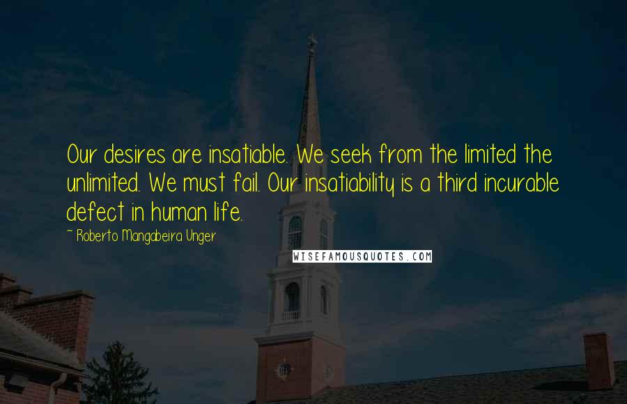 Roberto Mangabeira Unger Quotes: Our desires are insatiable. We seek from the limited the unlimited. We must fail. Our insatiability is a third incurable defect in human life.