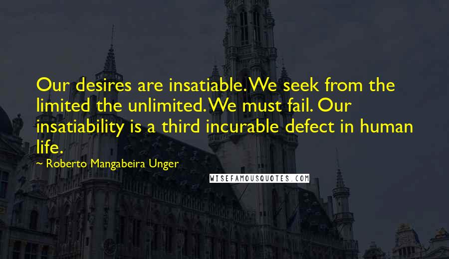 Roberto Mangabeira Unger Quotes: Our desires are insatiable. We seek from the limited the unlimited. We must fail. Our insatiability is a third incurable defect in human life.