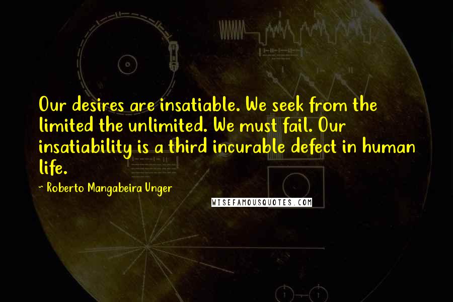 Roberto Mangabeira Unger Quotes: Our desires are insatiable. We seek from the limited the unlimited. We must fail. Our insatiability is a third incurable defect in human life.