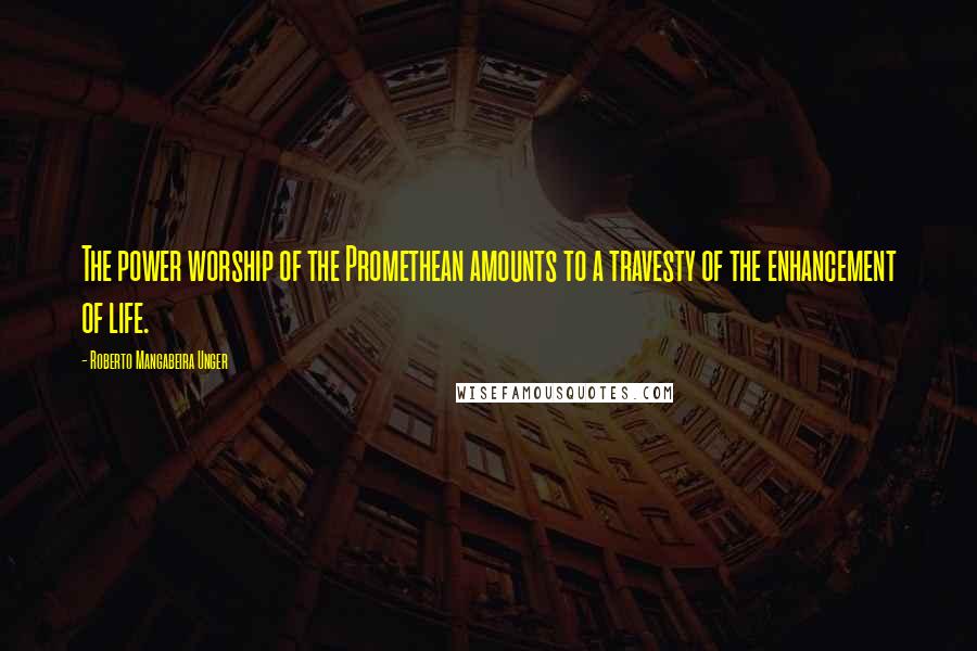 Roberto Mangabeira Unger Quotes: The power worship of the Promethean amounts to a travesty of the enhancement of life.