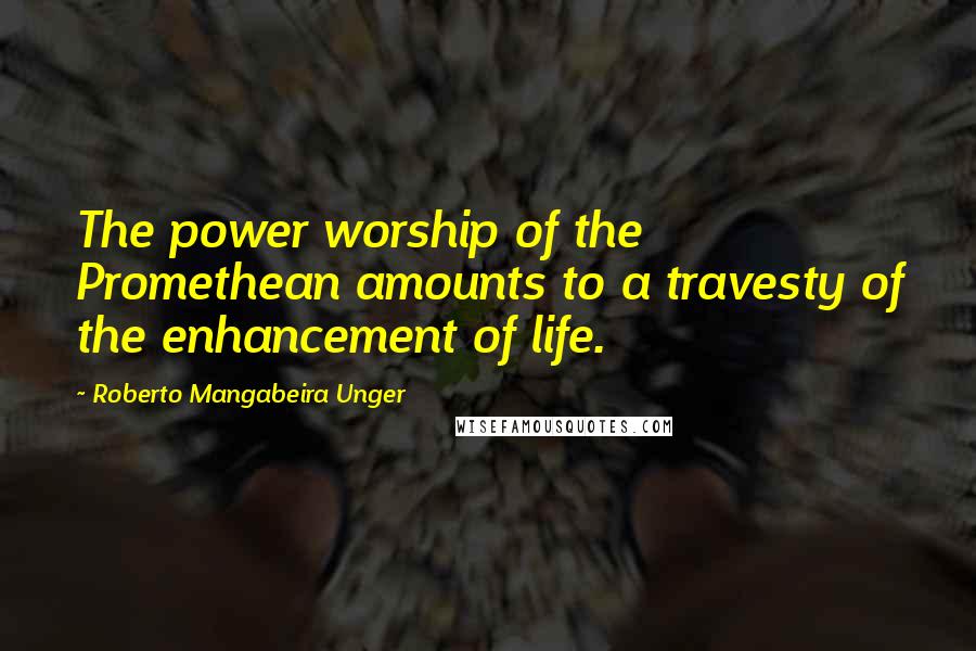 Roberto Mangabeira Unger Quotes: The power worship of the Promethean amounts to a travesty of the enhancement of life.
