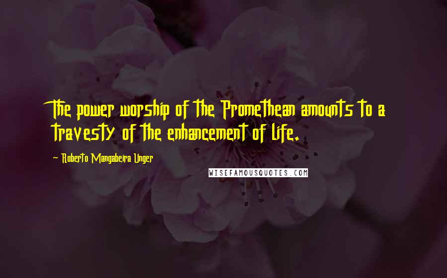 Roberto Mangabeira Unger Quotes: The power worship of the Promethean amounts to a travesty of the enhancement of life.