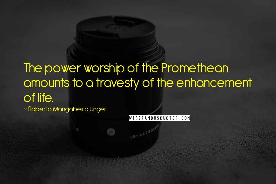 Roberto Mangabeira Unger Quotes: The power worship of the Promethean amounts to a travesty of the enhancement of life.