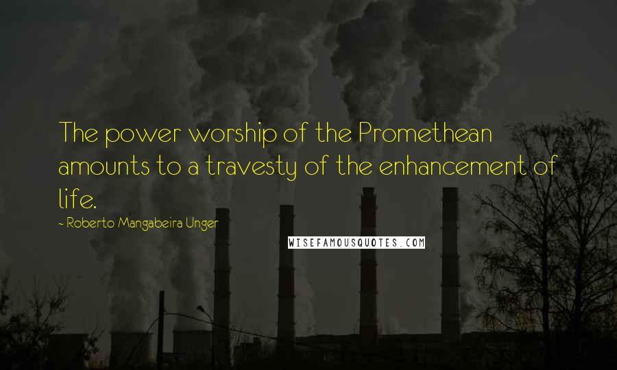 Roberto Mangabeira Unger Quotes: The power worship of the Promethean amounts to a travesty of the enhancement of life.