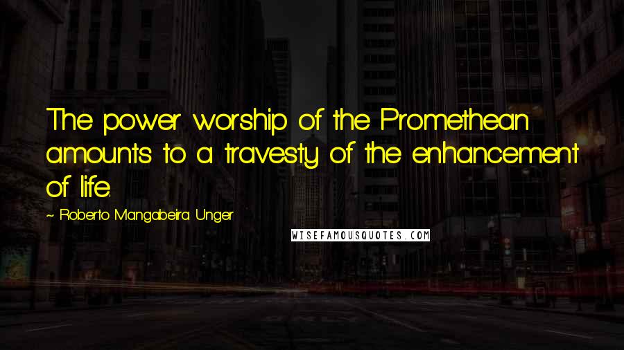 Roberto Mangabeira Unger Quotes: The power worship of the Promethean amounts to a travesty of the enhancement of life.