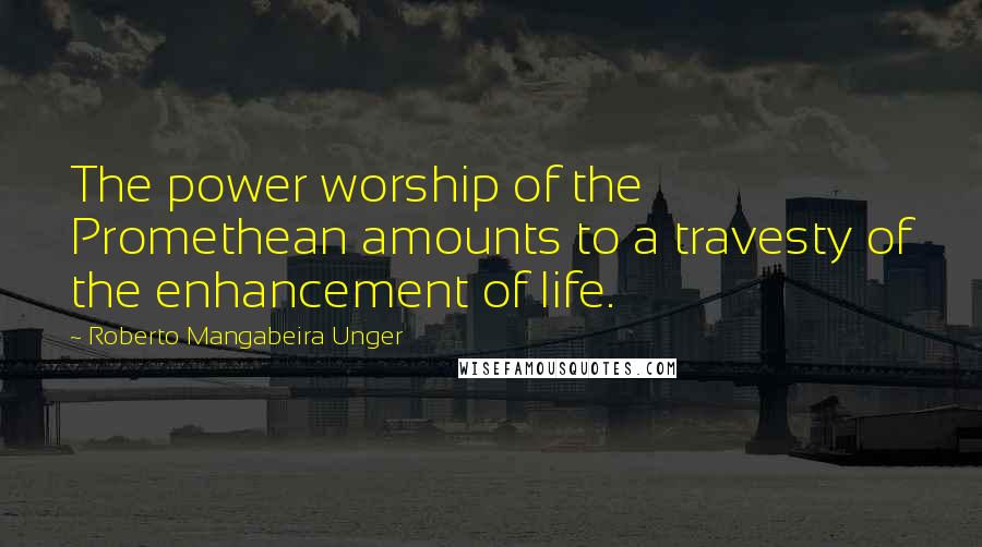 Roberto Mangabeira Unger Quotes: The power worship of the Promethean amounts to a travesty of the enhancement of life.