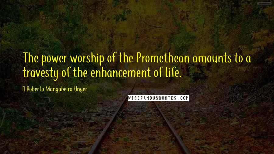 Roberto Mangabeira Unger Quotes: The power worship of the Promethean amounts to a travesty of the enhancement of life.