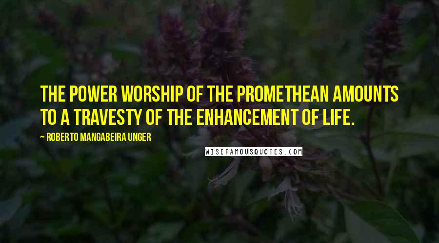 Roberto Mangabeira Unger Quotes: The power worship of the Promethean amounts to a travesty of the enhancement of life.