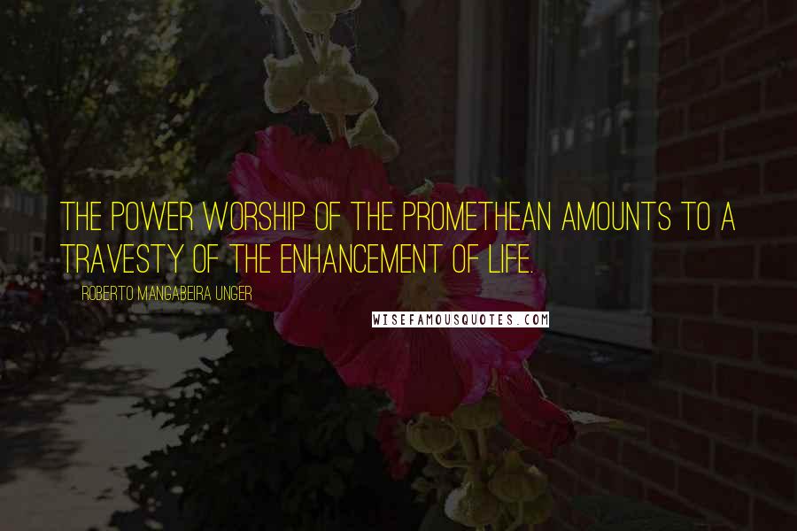 Roberto Mangabeira Unger Quotes: The power worship of the Promethean amounts to a travesty of the enhancement of life.