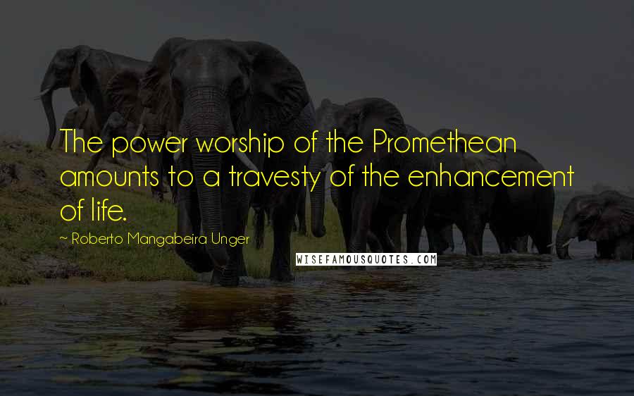 Roberto Mangabeira Unger Quotes: The power worship of the Promethean amounts to a travesty of the enhancement of life.