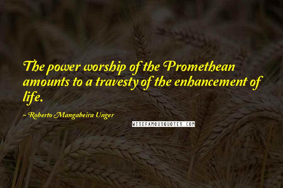 Roberto Mangabeira Unger Quotes: The power worship of the Promethean amounts to a travesty of the enhancement of life.