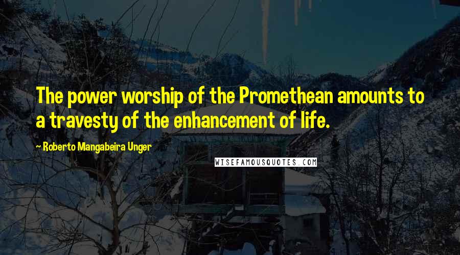 Roberto Mangabeira Unger Quotes: The power worship of the Promethean amounts to a travesty of the enhancement of life.