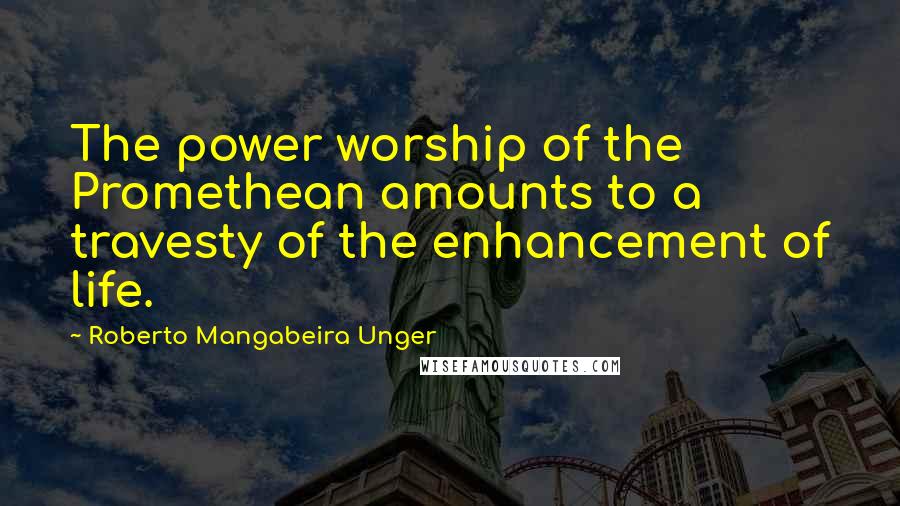 Roberto Mangabeira Unger Quotes: The power worship of the Promethean amounts to a travesty of the enhancement of life.