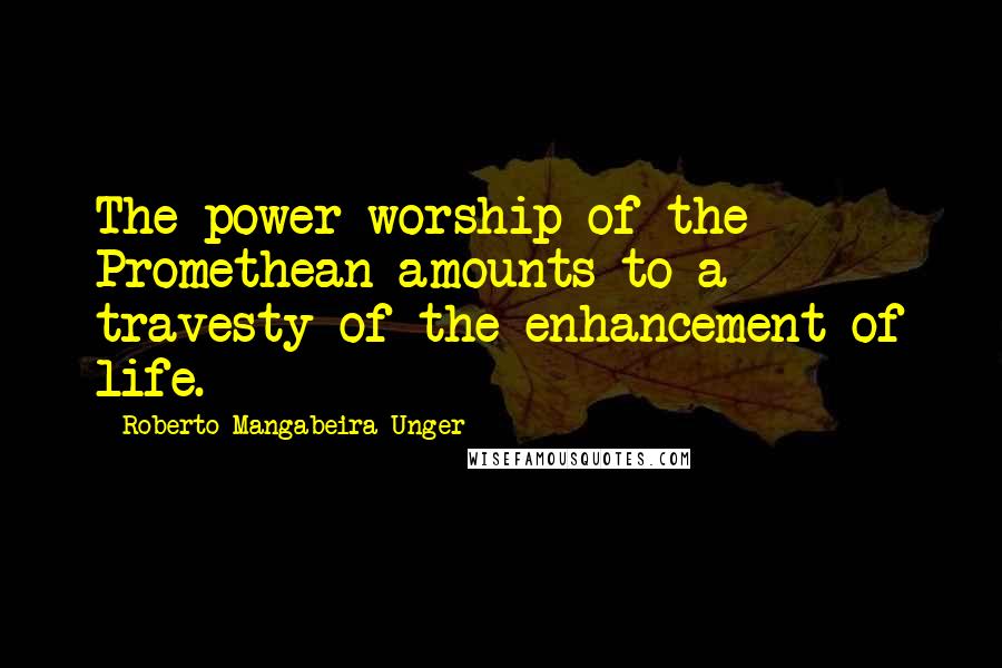 Roberto Mangabeira Unger Quotes: The power worship of the Promethean amounts to a travesty of the enhancement of life.