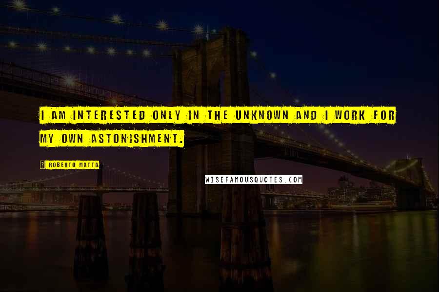 Roberto Matta Quotes: I am interested only in the unknown and I work for my own astonishment.
