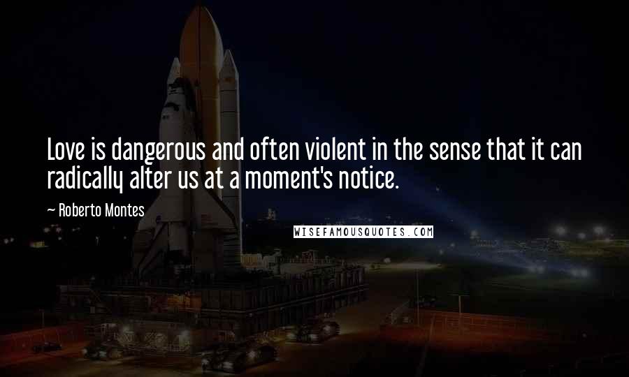 Roberto Montes Quotes: Love is dangerous and often violent in the sense that it can radically alter us at a moment's notice.