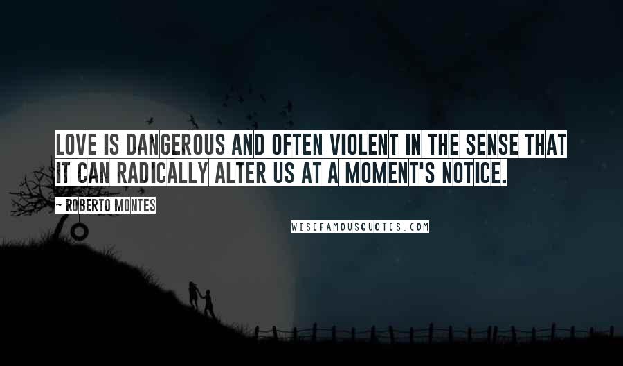 Roberto Montes Quotes: Love is dangerous and often violent in the sense that it can radically alter us at a moment's notice.