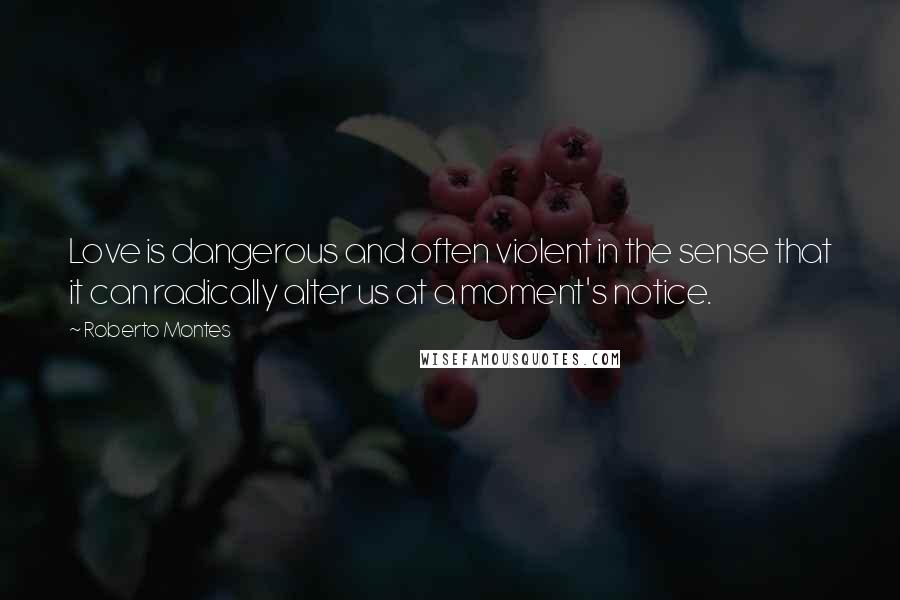 Roberto Montes Quotes: Love is dangerous and often violent in the sense that it can radically alter us at a moment's notice.