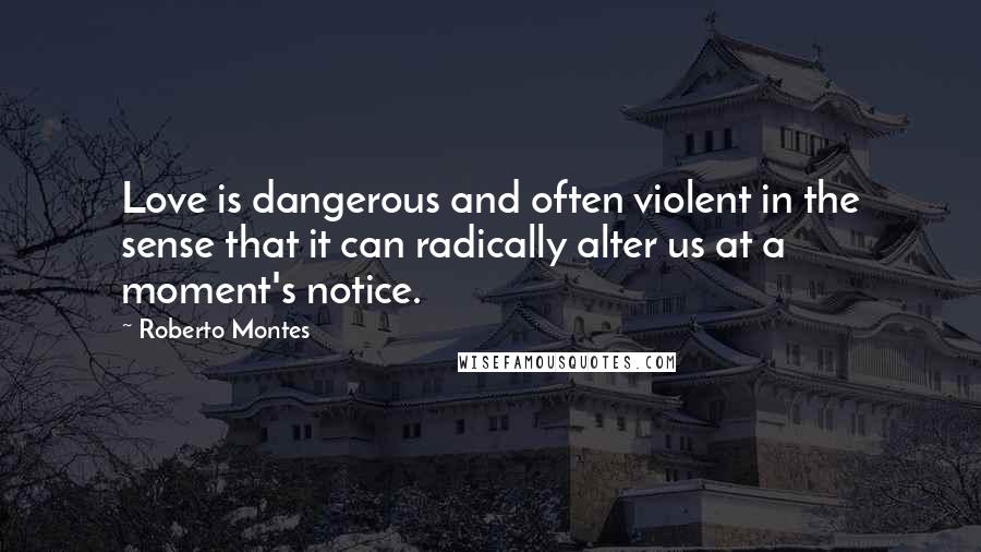 Roberto Montes Quotes: Love is dangerous and often violent in the sense that it can radically alter us at a moment's notice.