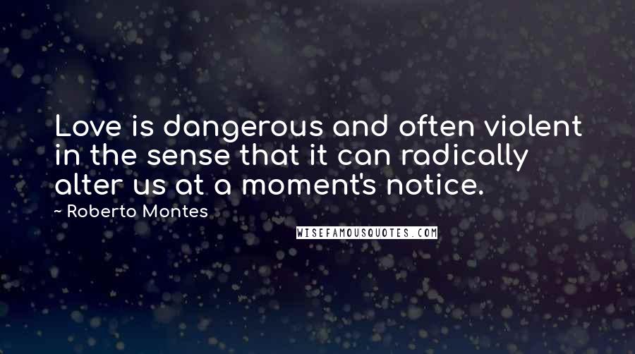 Roberto Montes Quotes: Love is dangerous and often violent in the sense that it can radically alter us at a moment's notice.