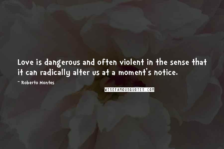 Roberto Montes Quotes: Love is dangerous and often violent in the sense that it can radically alter us at a moment's notice.