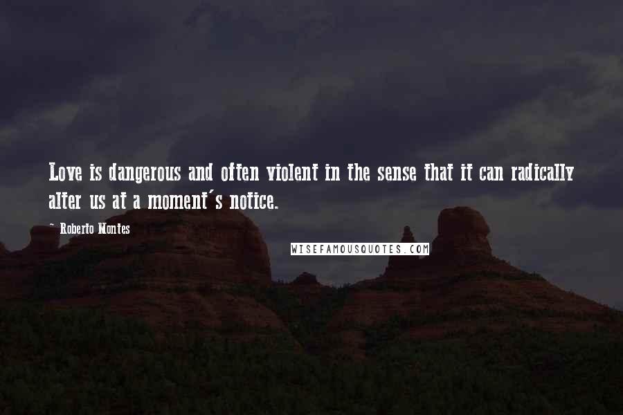 Roberto Montes Quotes: Love is dangerous and often violent in the sense that it can radically alter us at a moment's notice.