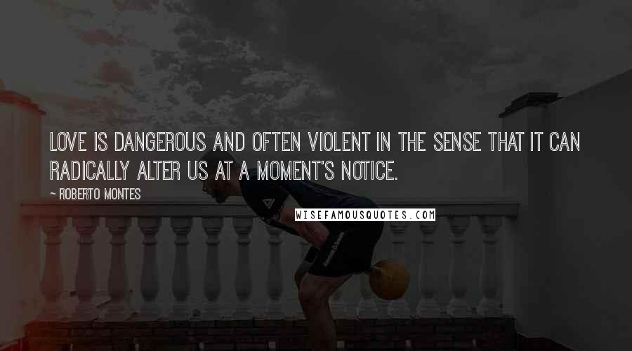 Roberto Montes Quotes: Love is dangerous and often violent in the sense that it can radically alter us at a moment's notice.