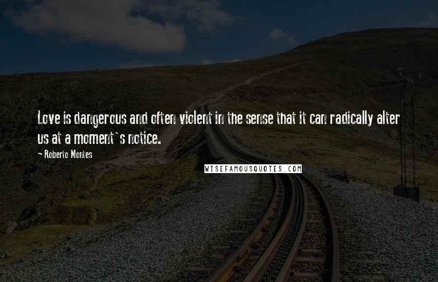 Roberto Montes Quotes: Love is dangerous and often violent in the sense that it can radically alter us at a moment's notice.
