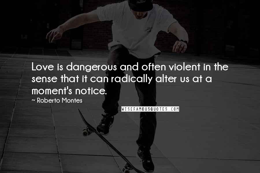 Roberto Montes Quotes: Love is dangerous and often violent in the sense that it can radically alter us at a moment's notice.