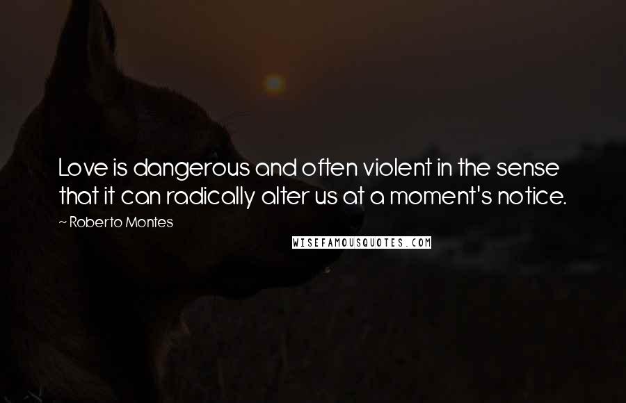 Roberto Montes Quotes: Love is dangerous and often violent in the sense that it can radically alter us at a moment's notice.