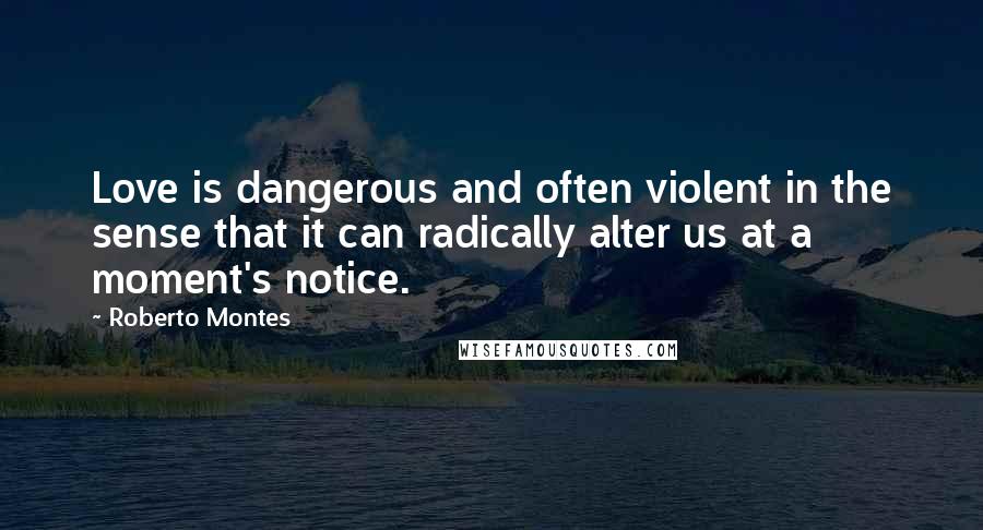 Roberto Montes Quotes: Love is dangerous and often violent in the sense that it can radically alter us at a moment's notice.